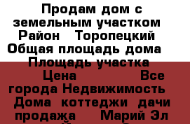 Продам дом с земельным участком › Район ­ Торопецкий › Общая площадь дома ­ 56 › Площадь участка ­ 4 000 › Цена ­ 600 000 - Все города Недвижимость » Дома, коттеджи, дачи продажа   . Марий Эл респ.,Йошкар-Ола г.